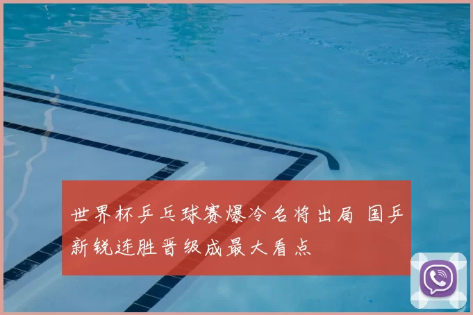 世界杯乒乓球赛爆冷名将出局 国乒新锐连胜晋级成最大看点