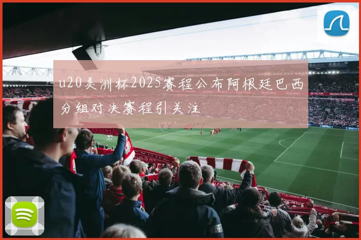 u20美洲杯2025赛程公布阿根廷巴西分组对决赛程引关注