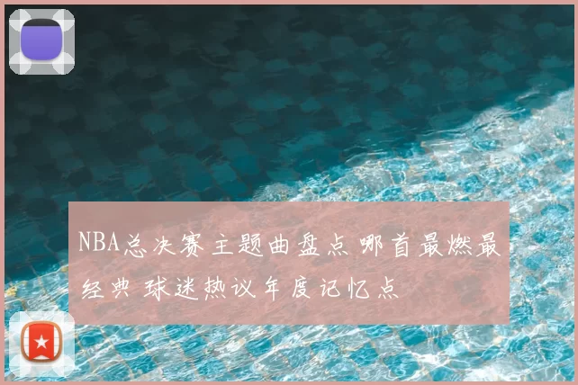 NBA总决赛主题曲盘点 哪首最燃最经典 球迷热议年度记忆点