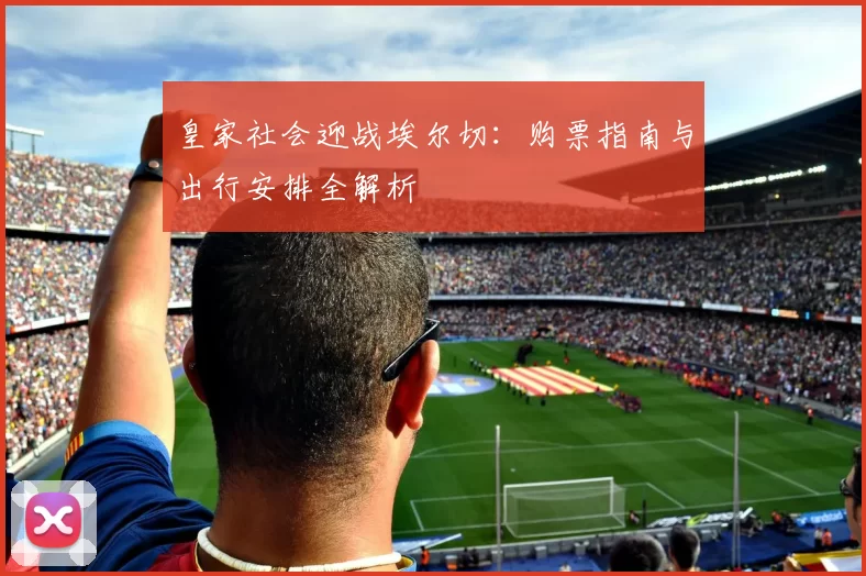 皇家社会迎战埃尔切：购票指南与出行安排全解析