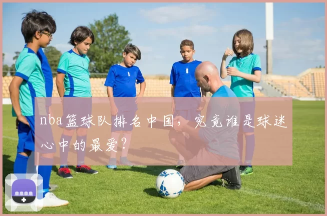 nba篮球队排名中国，究竟谁是球迷心中的最爱？