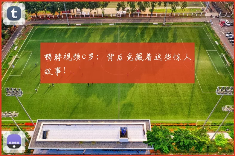 鸭脖视频c罗：背后竟藏着这些惊人故事！