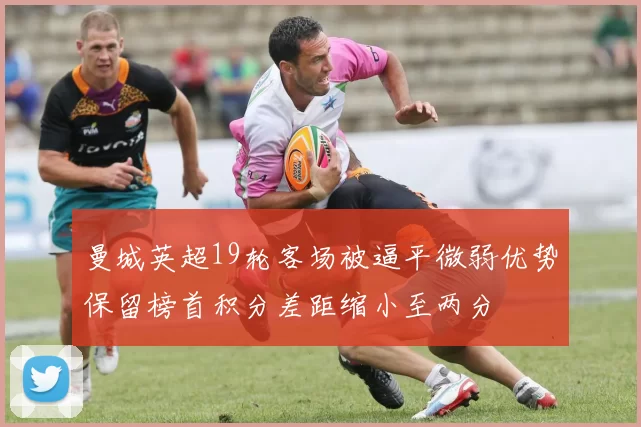 曼城英超19轮客场被逼平微弱优势保留榜首积分差距缩小至两分