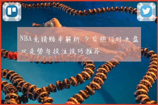 NBA竞猜赔率解析 今日热门对决盘口走势与投注技巧推荐