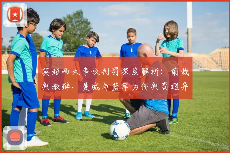 英超两大争议判罚深度解析：前裁判激辩，曼城与蓝军为何判罚迥异？_哈拉姆_点球_手球