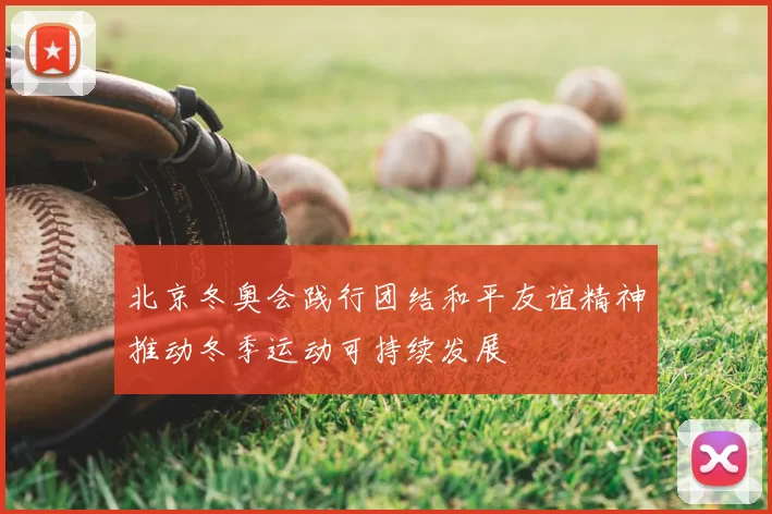 北京冬奥会践行团结和平友谊精神推动冬季运动可持续发展