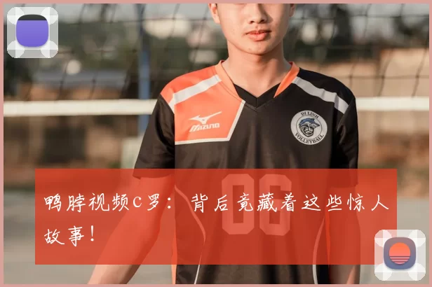 鸭脖视频c罗：背后竟藏着这些惊人故事！