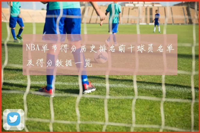 NBA单节得分历史排名前十球员名单及得分数据一览