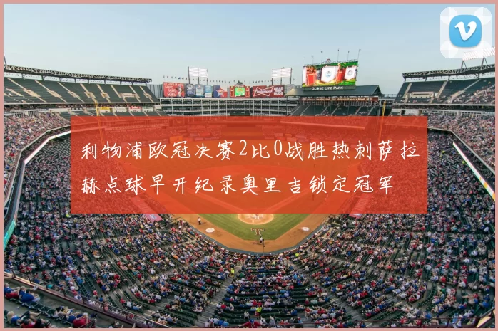 利物浦欧冠决赛2比0战胜热刺萨拉赫点球早开纪录奥里吉锁定冠军