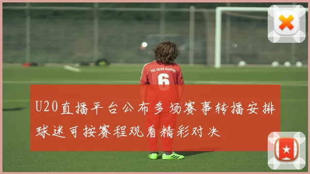 U20直播平台公布多场赛事转播安排球迷可按赛程观看精彩对决