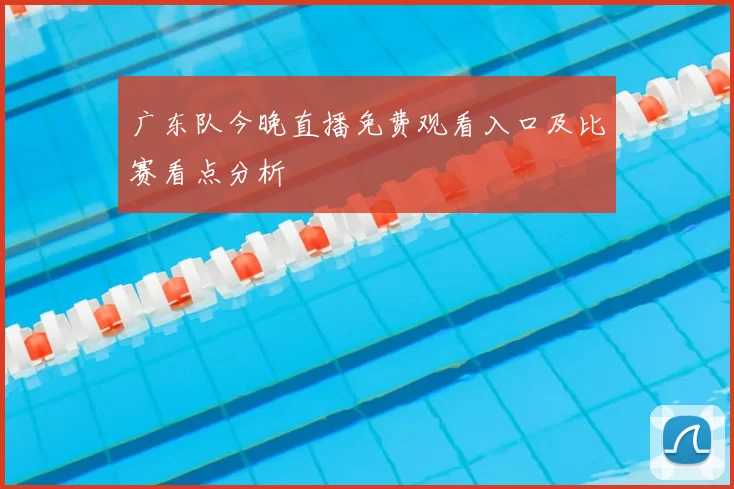 广东队今晚直播免费观看入口及比赛看点分析