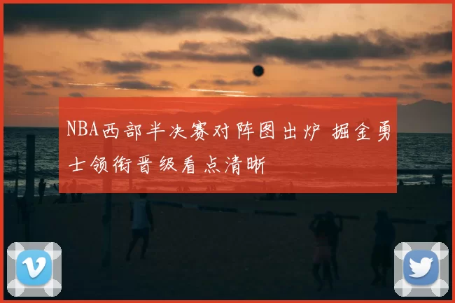 NBA西部半决赛对阵图出炉 掘金勇士领衔晋级看点清晰