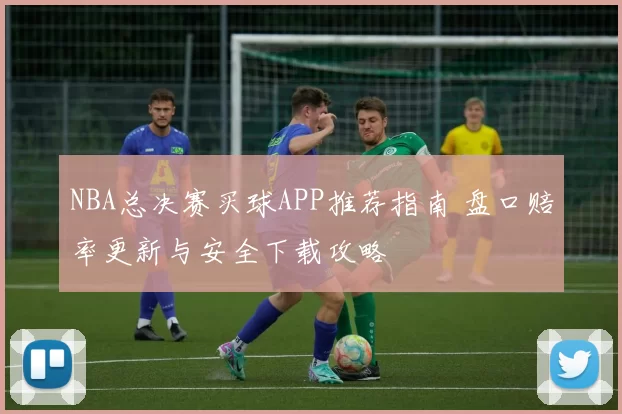 NBA总决赛买球APP推荐指南 盘口赔率更新与安全下载攻略