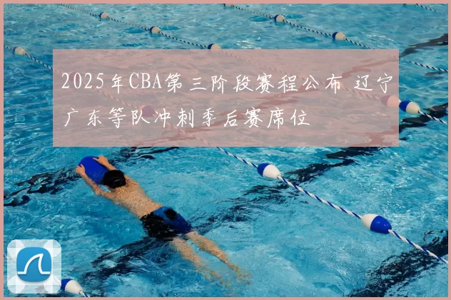 2025年CBA第三阶段赛程公布 辽宁广东等队冲刺季后赛席位