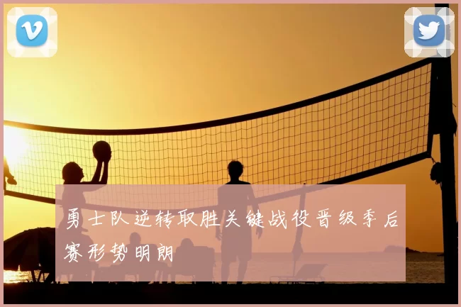 勇士队逆转取胜关键战役晋级季后赛形势明朗