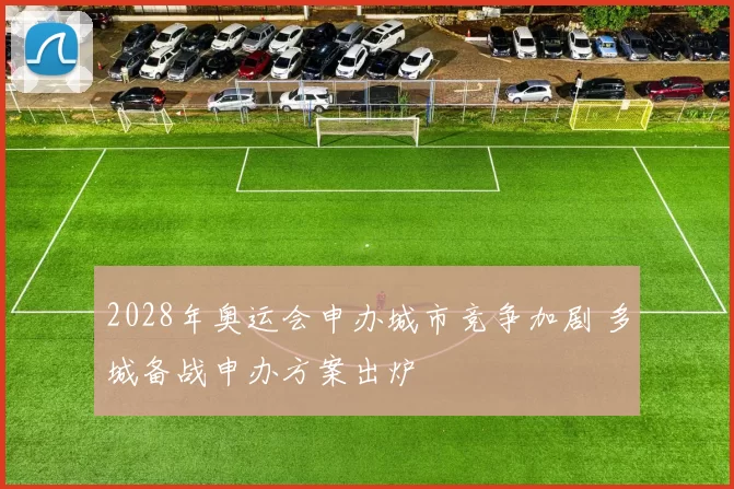 2028年奥运会申办城市竞争加剧 多城备战申办方案出炉