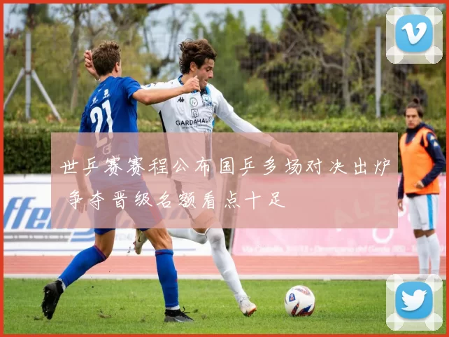 世乒赛赛程公布国乒多场对决出炉 争夺晋级名额看点十足