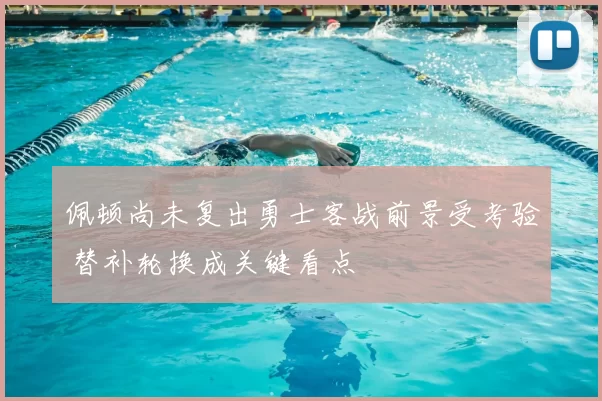 佩顿尚未复出勇士客战前景受考验 替补轮换成关键看点
