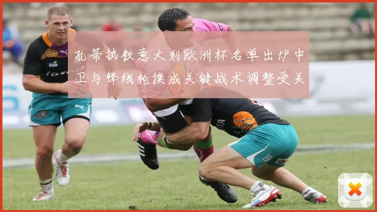 孔蒂执教意大利欧洲杯名单出炉中卫与锋线轮换成关键战术调整受关注