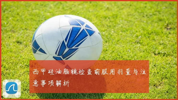 西甲硅油肠镜检查前服用剂量与注意事项解析