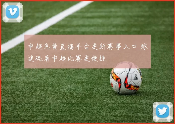 中超免费直播平台更新赛事入口 球迷观看中超比赛更便捷