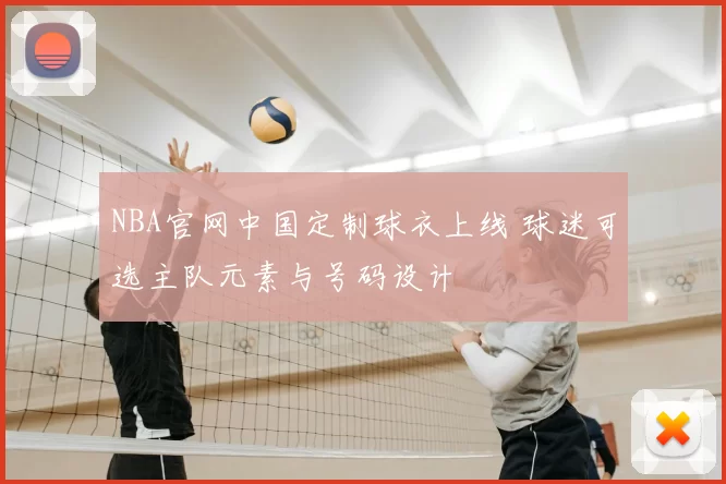NBA官网中国定制球衣上线 球迷可选主队元素与号码设计