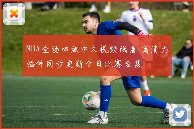 NBA全场回放中文视频线看 高清无插件同步更新今日比赛合集