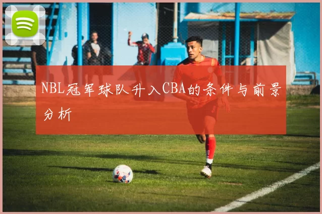 NBL冠军球队升入CBA的条件与前景分析