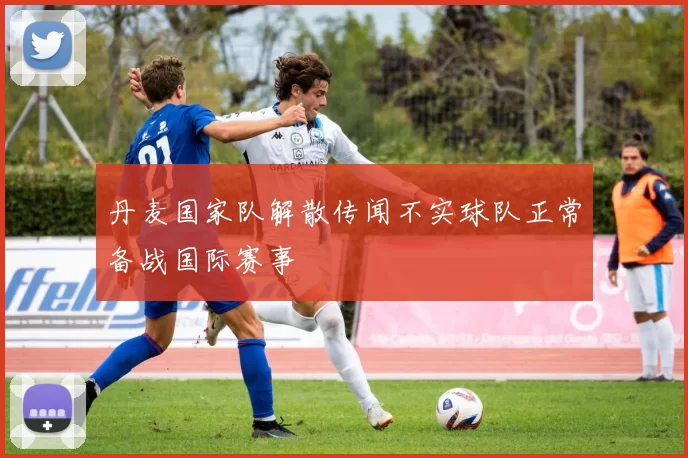 丹麦国家队解散传闻不实球队正常备战国际赛事