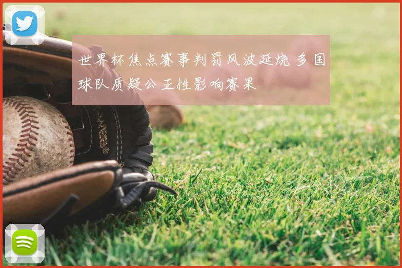 世界杯焦点赛事判罚风波延烧 多国球队质疑公正性影响赛果