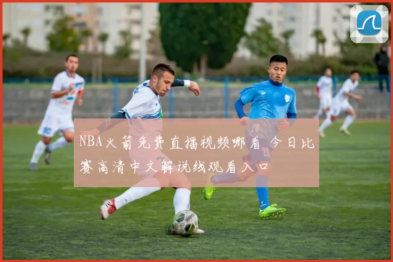 NBA火箭免费直播视频哪看 今日比赛高清中文解说线观看入口