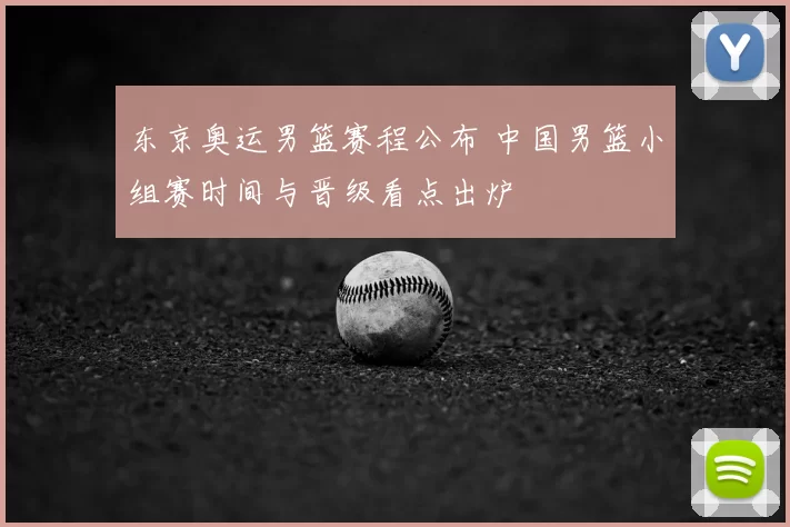 东京奥运男篮赛程公布 中国男篮小组赛时间与晋级看点出炉