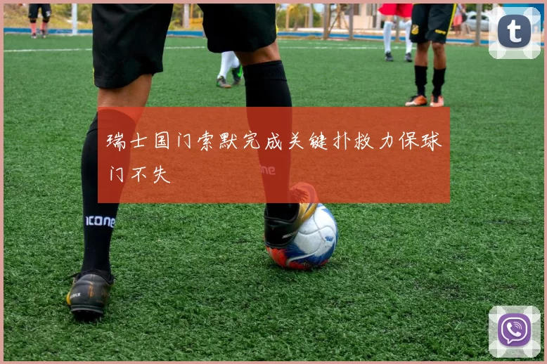 瑞士国门索默完成关键扑救力保球门不失