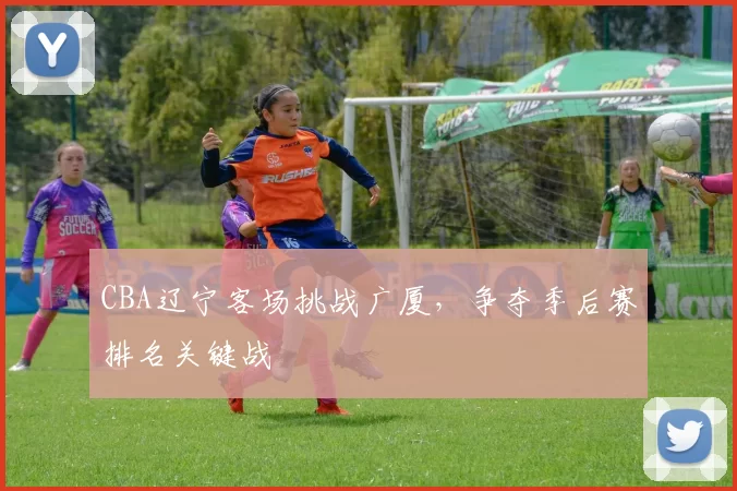 CBA辽宁客场挑战广厦，争夺季后赛排名关键战