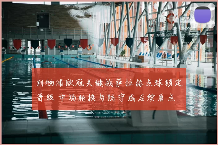 利物浦欧冠关键战萨拉赫点球锁定晋级 中场轮换与防守成后续看点
