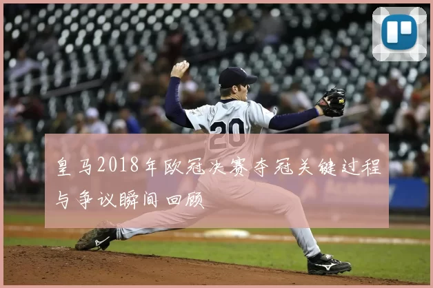 皇马2018年欧冠决赛夺冠关键过程与争议瞬间回顾