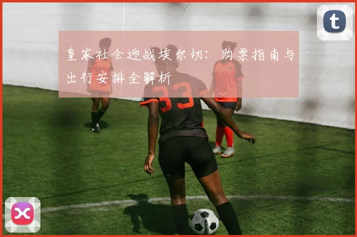 皇家社会迎战埃尔切：购票指南与出行安排全解析