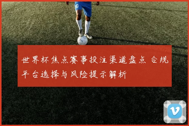 世界杯焦点赛事投注渠道盘点 合规平台选择与风险提示解析