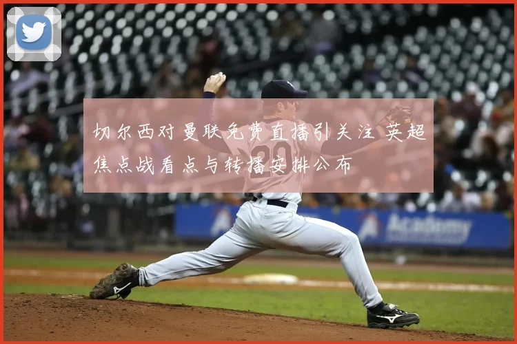 切尔西对曼联免费直播引关注 英超焦点战看点与转播安排公布