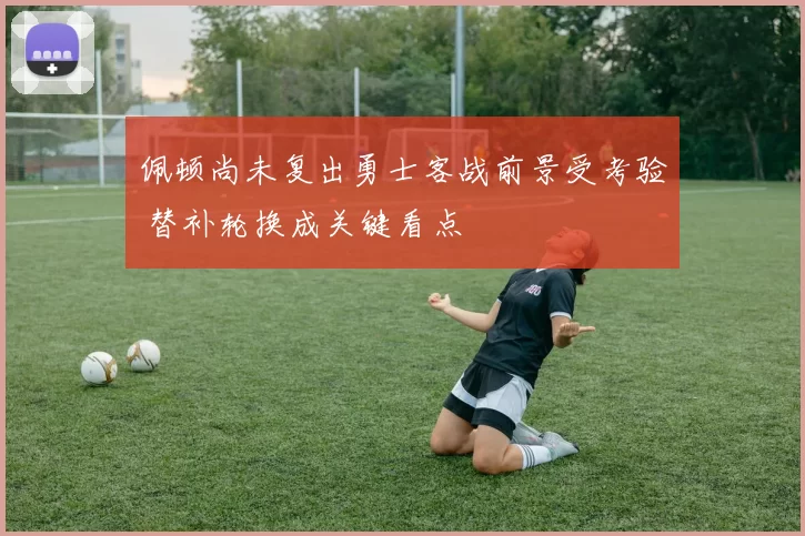 佩顿尚未复出勇士客战前景受考验 替补轮换成关键看点
