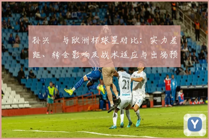 孙兴慜与欧洲杯球星对比：实力差距、转会影响及战术适应与出场预期