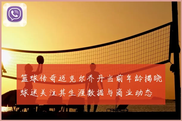 篮球传奇迈克尔乔丹当前年龄揭晓球迷关注其生涯数据与商业动态