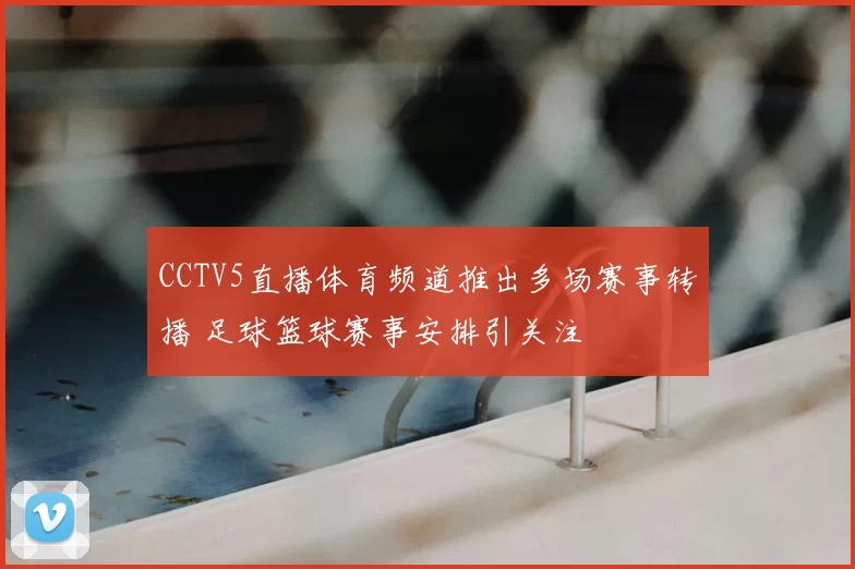 CCTV5直播体育频道推出多场赛事转播 足球篮球赛事安排引关注
