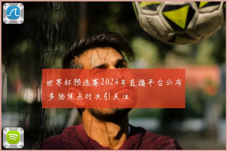 世界杯预选赛2024年直播平台公布 多场焦点对决引关注