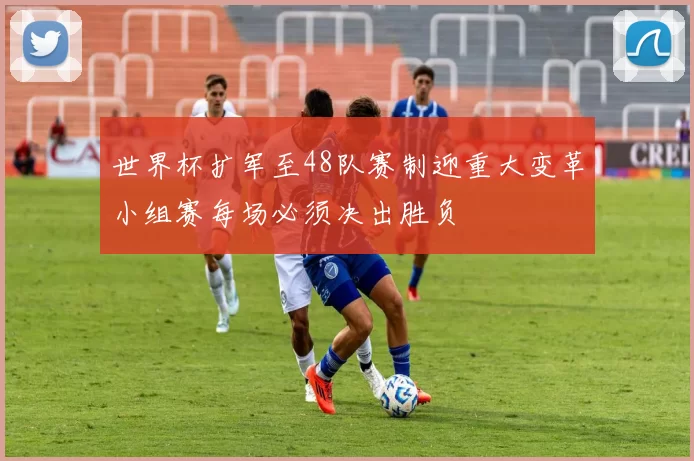 世界杯扩军至48队赛制迎重大变革小组赛每场必须决出胜负