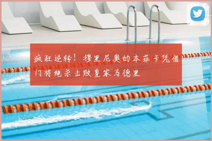 疯狂逆转！穆里尼奥的本菲卡凭借门将绝杀击败皇家马德里