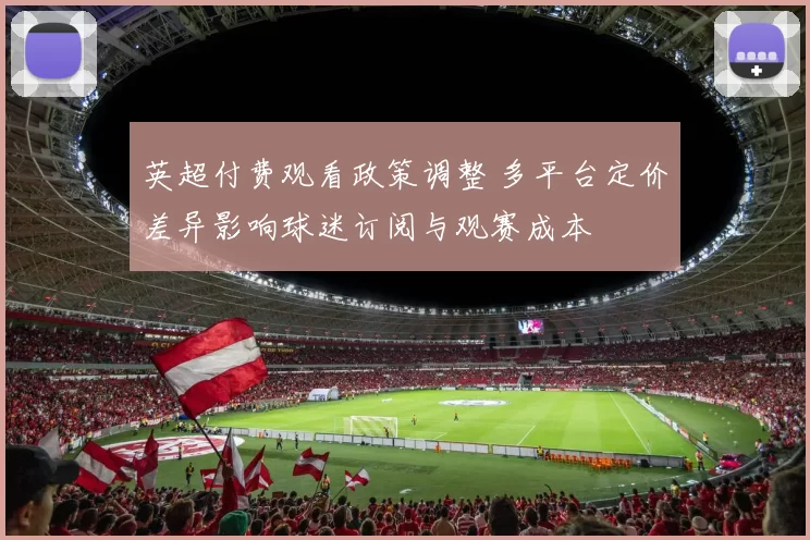 英超付费观看政策调整 多平台定价差异影响球迷订阅与观赛成本