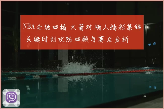 NBA全场回播 火箭对湖人精彩集锦 关键时刻攻防回顾与赛后分析