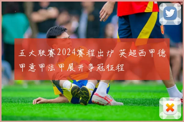 五大联赛2024赛程出炉 英超西甲德甲意甲法甲展开争冠征程