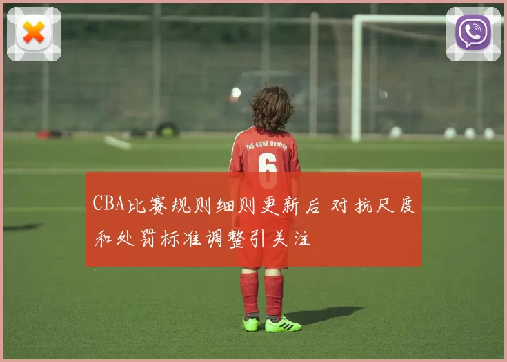 CBA比赛规则细则更新后 对抗尺度和处罚标准调整引关注